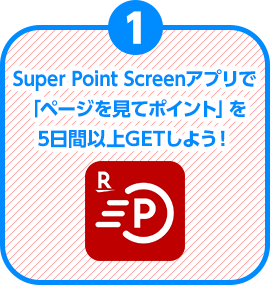 条件1.Super Point Screenアプリで「ページを見てポイント」を5日間以上GETしよう！
