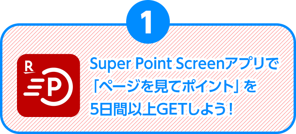 条件1.Super Point Screenアプリで「ページを見てポイント」を5日間以上GETしよう！