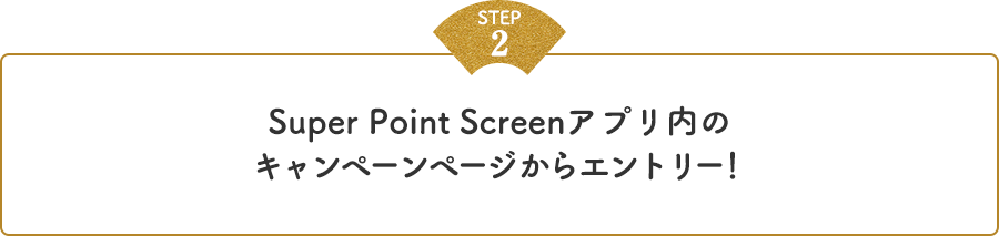ステップ2　Super Point Screenアプリ内のキャンペーンページからエントリー！