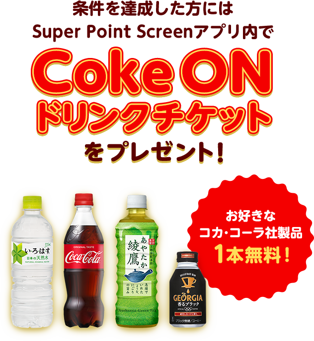 条件を達成した方にはSuper Point Screenアプリ内でCoke ONドリンクチケットをプレゼント！ お好きなコカ･コーラ社製品1本無料！