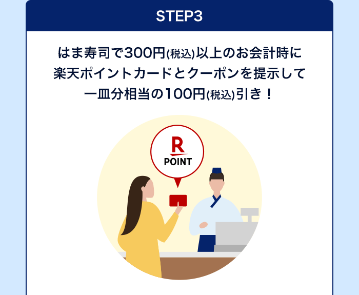 STEP3 はま寿司で300円(税込)以上のお会計時に楽天ポイントカードとクーポンを提示して一皿分相当の100円(税込)引き！