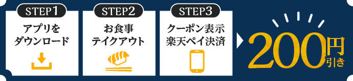 STEP1:アプリをダウンロード STEP2:お食事テイクアウト STEP3:クーポン表示楽天ペイ→200円引き