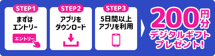 STEP1:まずは
    エントリー STEP2:アプリをダウンロード STEP3:5日間以上アプリを利用