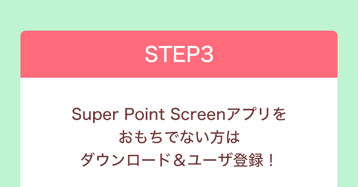 STEP3 Super Point Screenアプリをおもちでない方はダウンロード＆ユーザ登録！