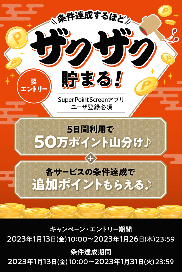 条件達成するほどザクザク貯まる！ Super Point Screenアプリユーザ登録必須 要エントリー 5日間利用で50万ポイント山分け♪ + 各サービスの条件達成で追加ポイントもらえる♪ キャンペーン・エントリー期間:2023年1月13日(金)10:00ー2023年1月26日(木)23:59 条件達成期間:2023年1月13日(金)10:00ー2023年1月31日(火)23:59