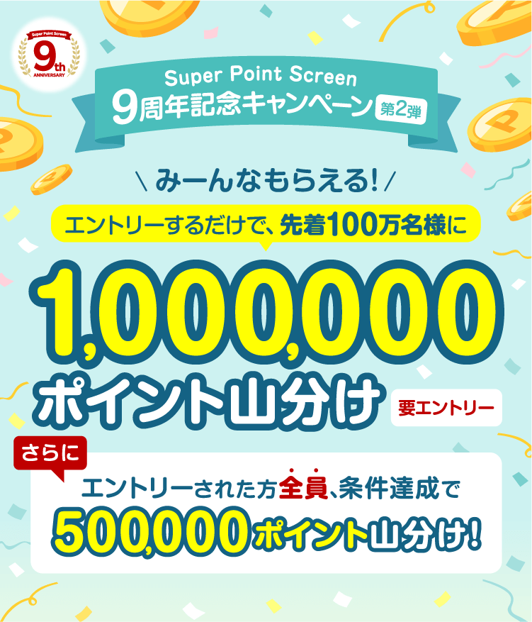 Super Point Screen 9周年記念キャンペーン第２弾 みーんなもらえる！エントリーするだけで、先着100万名様に1,000,000ポイント山分け【要エントリー】さらに　エントリーされた方全員、条件達成で500,000ポイント山分け!