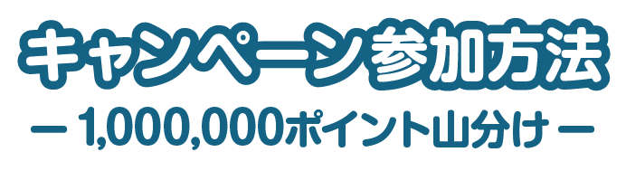 キャンペーン参加方法 -1,000,000ポイント山分け-