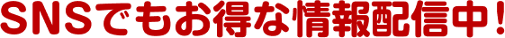 SNSでもお得な情報配信中!