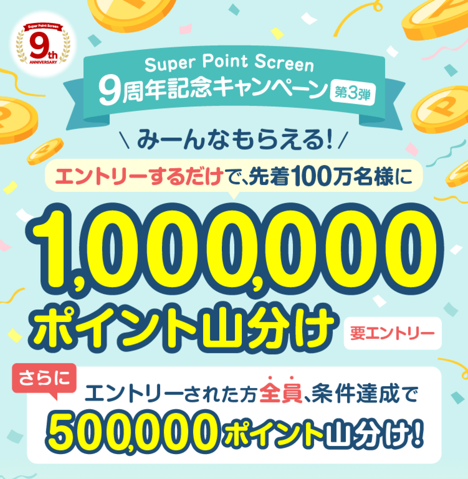 Super Point Screen 9周年記念キャンペーン第３弾 みーんなもらえる！エントリーするだけで、先着100万名様に1,000,000ポイント山分け【要エントリー】さらに エントリーされた方全員、条件達成で500,000ポイント山分け!