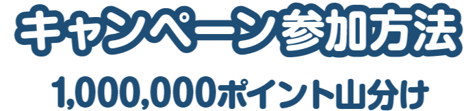 キャンペーン参加方法 1,000,000ポイント山分け