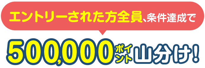 エントリーされた方全員、条件達成で500,000ポイント山分け!