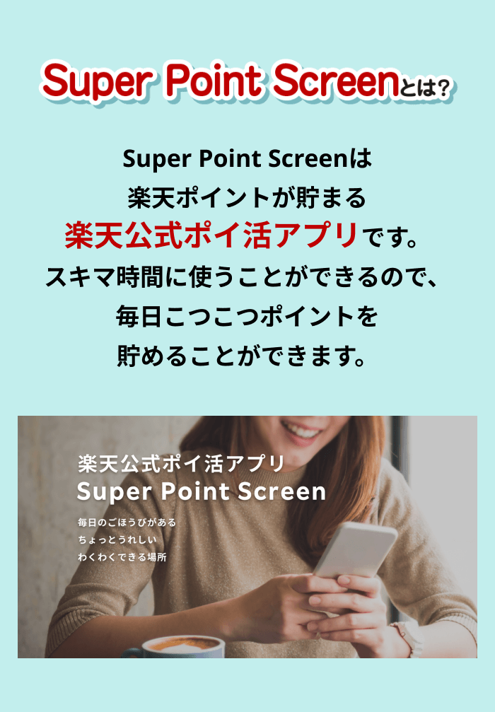 Super Point Screenとは？Super Point Screenは楽天ポイントが貯まる楽天公式ポイ活アプリです。スキマ時間に使うことができるので、毎日こつこつポイントを貯めることができます。