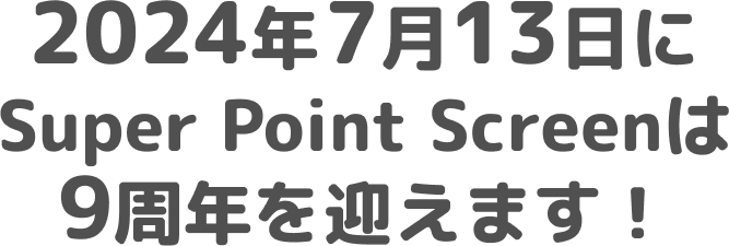 来月の7月13日にSuper Point Screenは9周年を迎えます！