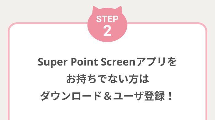 【STEP2】Super Point Screenアプリをお持ちでない方はダウンロード＆ユーザ登録！