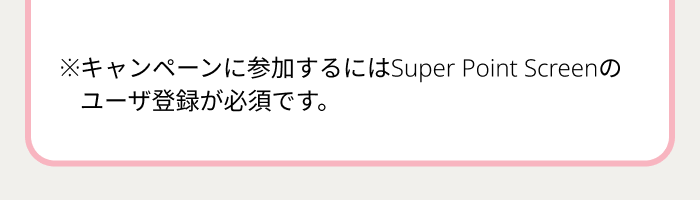 ※キャンペーンに参加するにはSuper Point Screenのユーザ登録が必須です。