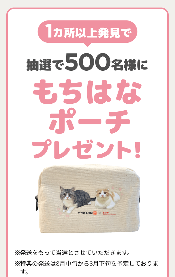 【1カ所以上発見で】抽選で500名様にもちはなポーチプレゼント! ※発送をもって当選とさせていただきます。※特典の発送は8月中旬から8月下旬を予定しております。