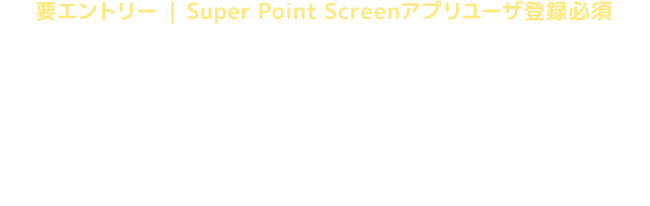要エントリー Super Point Screenアプリユーザ登録必須　キャンペーン期間：2024年1月15日(月)10:00〜1月31日(水)23:59 条件達成締切：2024年2月5日(月)23:59
