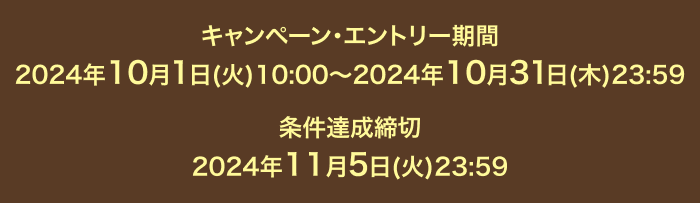 キャンペーン・エントリー期間：2024年10月1日(火)10:00～2024年10月31日(木)23:59 条件達成締切：2024年11月5日(火)23:59