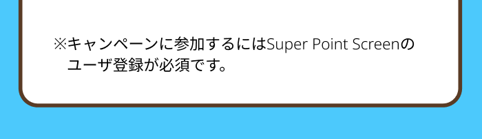 ※キャンペーンに参加するにはSuper Point Screenのユーザ登録が必須です。