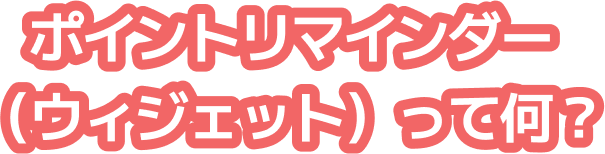 ポイントリマインダー（ウィジェット）って何？