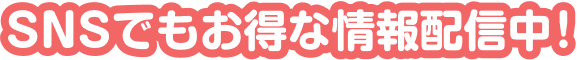 SNSでもお得な情報配信中!